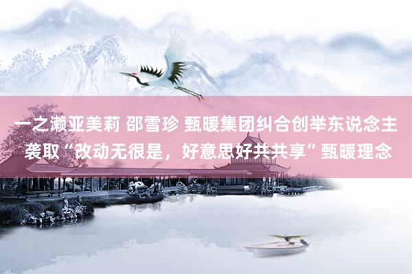 一之濑亚美莉 邵雪珍 甄暖集团纠合创举东说念主 袭取“改动无很是，好意思好共共享”甄暖理念