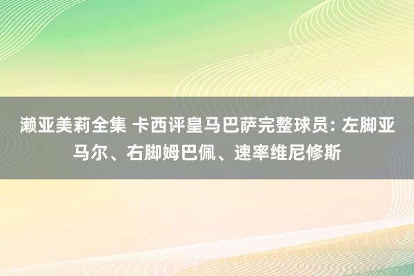 濑亚美莉全集 卡西评皇马巴萨完整球员: 左脚亚马尔、右脚姆巴佩、速率维尼修斯