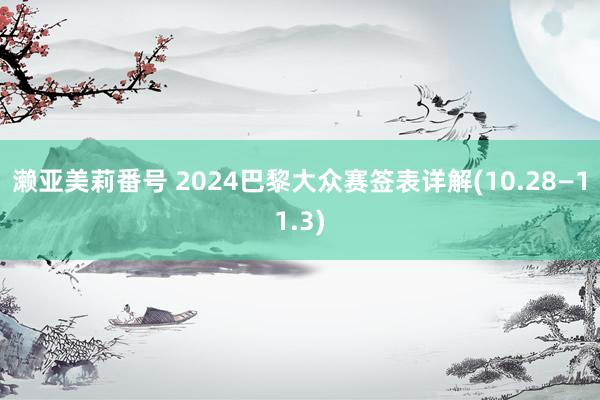 濑亚美莉番号 2024巴黎大众赛签表详解(10.28—11.3)