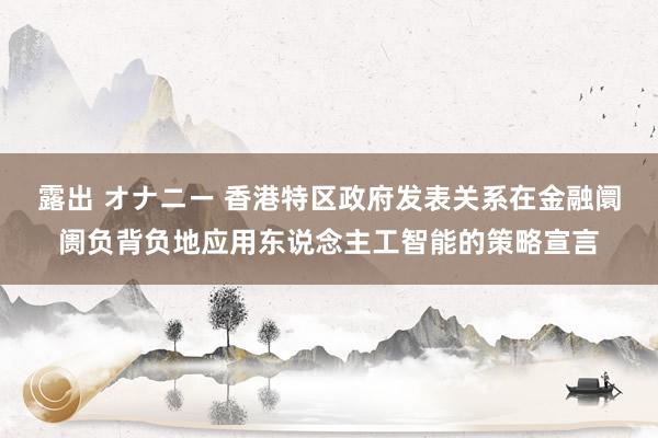 露出 オナニー 香港特区政府发表关系在金融阛阓负背负地应用东说念主工智能的策略宣言