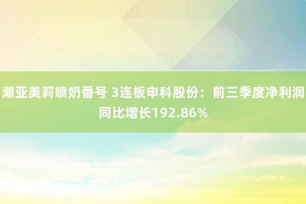 濑亚美莉喷奶番号 3连板申科股份：前三季度净利润同比增长192.86%