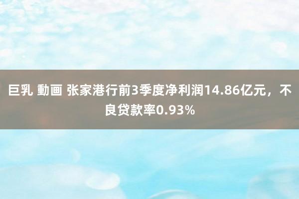 巨乳 動画 张家港行前3季度净利润14.86亿元，不良贷款率0.93%