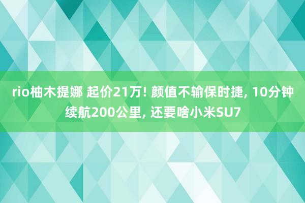 rio柚木提娜 起价21万! 颜值不输保时捷， 10分钟续航200公里， 还要啥小米SU7