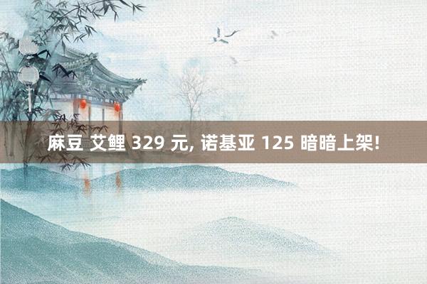 麻豆 艾鲤 329 元， 诺基亚 125 暗暗上架!