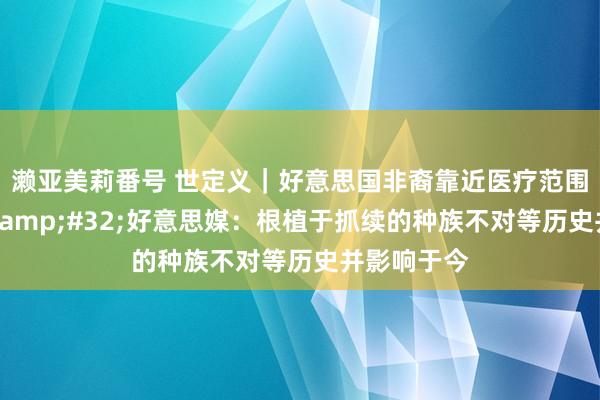 濑亚美莉番号 世定义｜好意思国非裔靠近医疗范围广泛范畴&#32;好意思媒：根植于抓续的种族不对等历史并影响于今