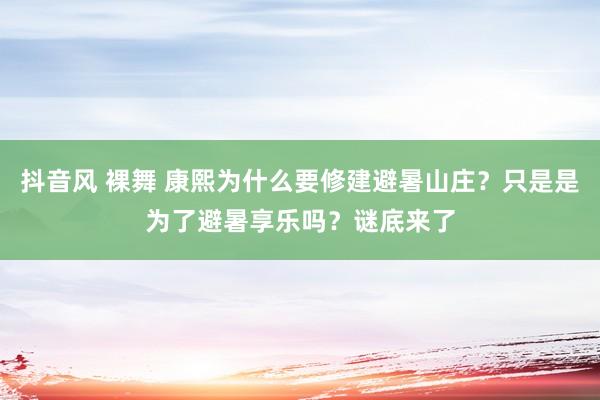 抖音风 裸舞 康熙为什么要修建避暑山庄？只是是为了避暑享乐吗？谜底来了