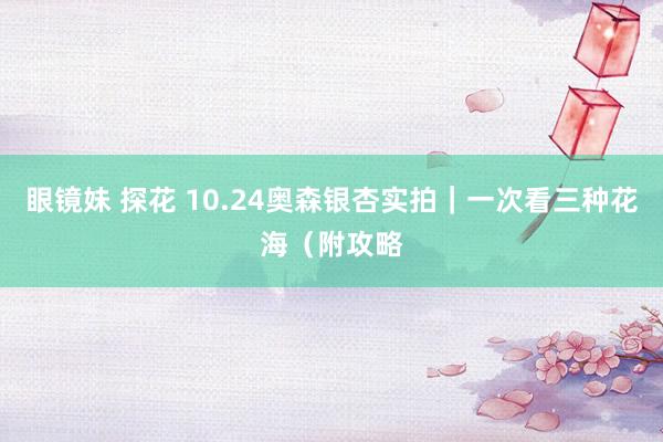 眼镜妹 探花 10.24奥森银杏实拍｜一次看三种花海（附攻略