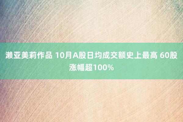 濑亚美莉作品 10月A股日均成交额史上最高 60股涨幅超100%