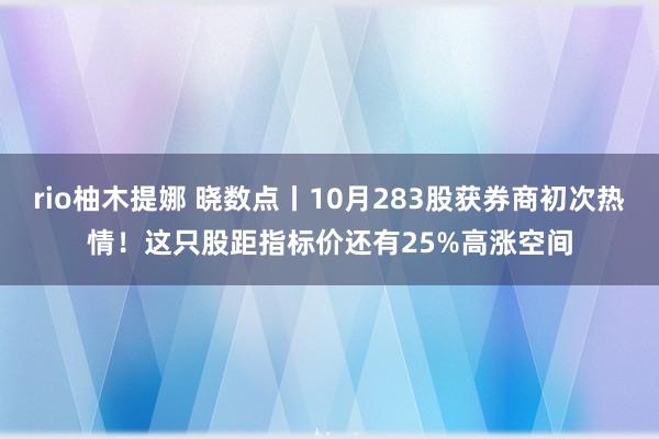 rio柚木提娜 晓数点丨10月283股获券商初次热情！这只股距指标价还有25%高涨空间