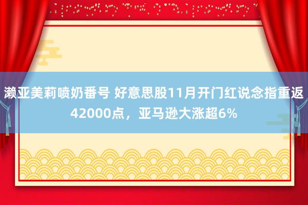 濑亚美莉喷奶番号 好意思股11月开门红说念指重返42000点，亚马逊大涨超6%