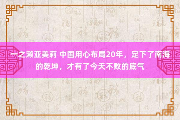 一之濑亚美莉 中国用心布局20年，定下了南海的乾坤，才有了今天不败的底气