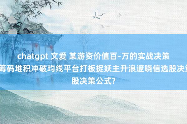 chatgpt 文爱 某游资价值百-万的实战决策：主力筹码堆积冲破均线平台打板捉妖主升浪邃晓信选股决策公式?