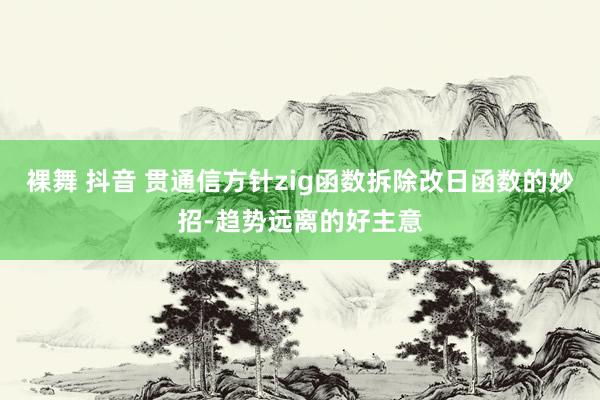 裸舞 抖音 贯通信方针zig函数拆除改日函数的妙招-趋势远离的好主意