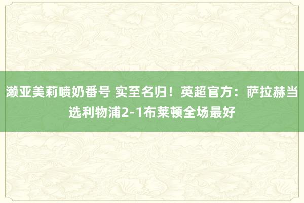 濑亚美莉喷奶番号 实至名归！英超官方：萨拉赫当选利物浦2-1布莱顿全场最好