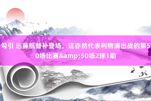 勾引 远藤航替补登场，这亦然代表利物浦出战的第50场比赛&50场2球1助