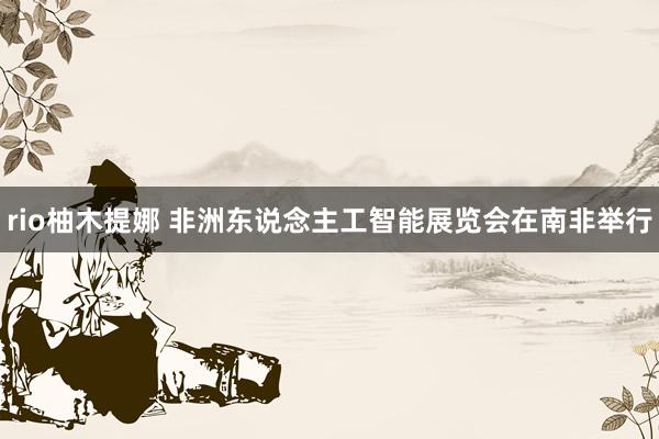 rio柚木提娜 非洲东说念主工智能展览会在南非举行