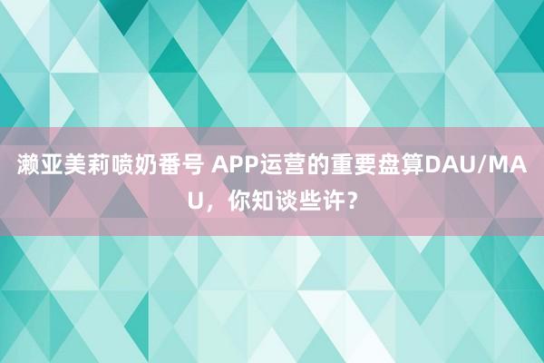 濑亚美莉喷奶番号 APP运营的重要盘算DAU/MAU，你知谈些许？