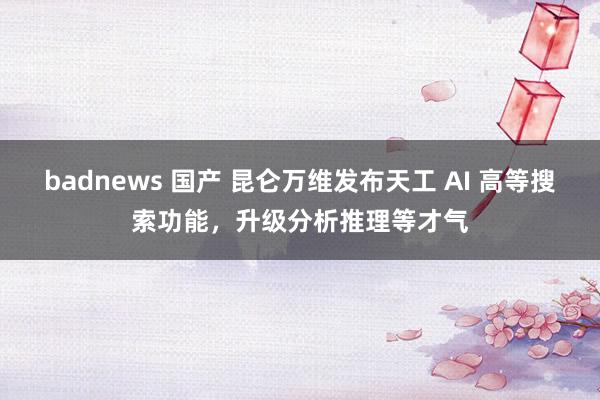 badnews 国产 昆仑万维发布天工 AI 高等搜索功能，升级分析推理等才气