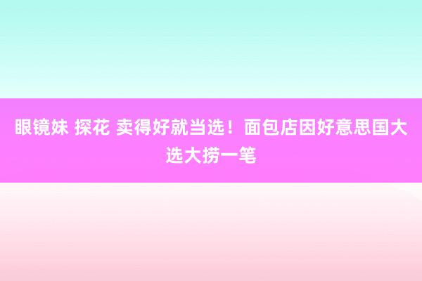 眼镜妹 探花 卖得好就当选！面包店因好意思国大选大捞一笔