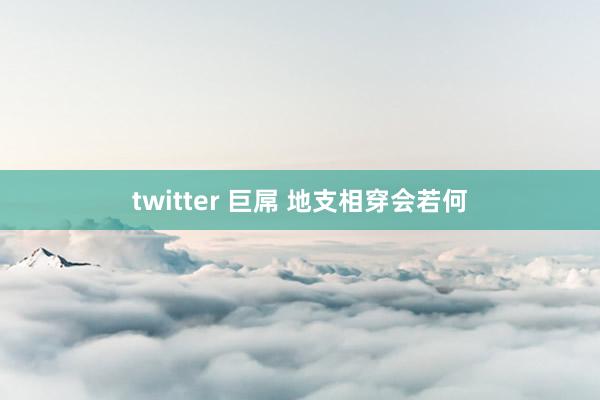 twitter 巨屌 地支相穿会若何