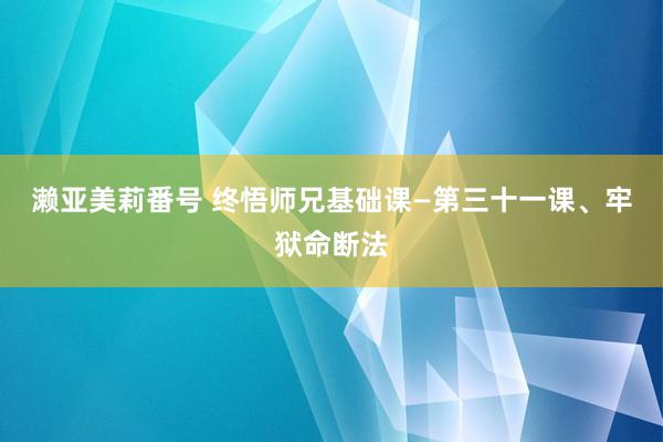 濑亚美莉番号 终悟师兄基础课—第三十一课、牢狱命断法