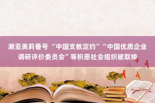 濑亚美莉番号 “中国支教定约”“中国优质企业调研评价委员会”等积恶社会组织被取缔