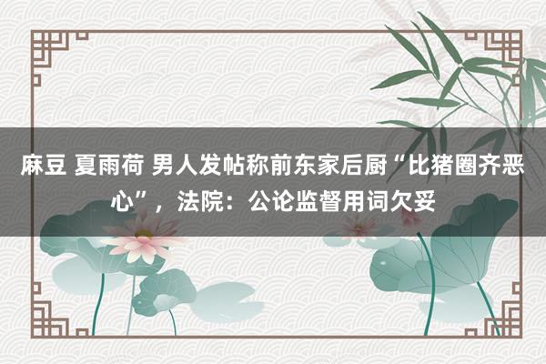 麻豆 夏雨荷 男人发帖称前东家后厨“比猪圈齐恶心”，法院：公论监督用词欠妥