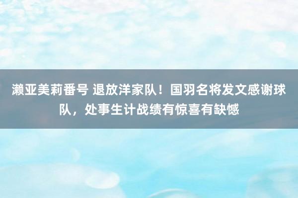 濑亚美莉番号 退放洋家队！国羽名将发文感谢球队，处事生计战绩有惊喜有缺憾