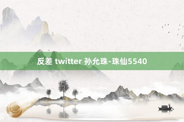 反差 twitter 孙允珠-珠仙5540