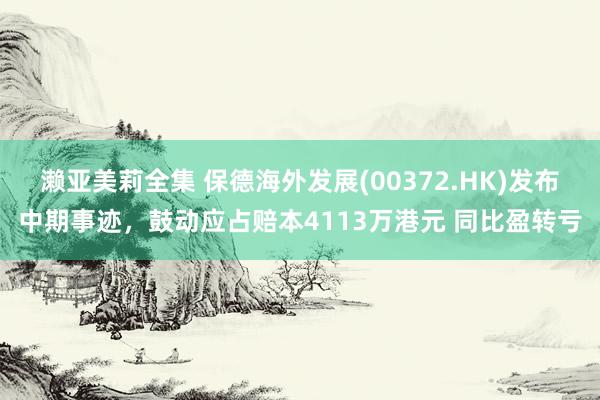 濑亚美莉全集 保德海外发展(00372.HK)发布中期事迹，鼓动应占赔本4113万港元 同比盈转亏