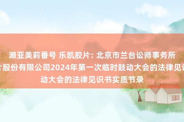 濑亚美莉番号 乐凯胶片: 北京市兰台讼师事务所对于乐凯胶片股份有限公司2024年第一次临时鼓动大会的法律见识书实质节录