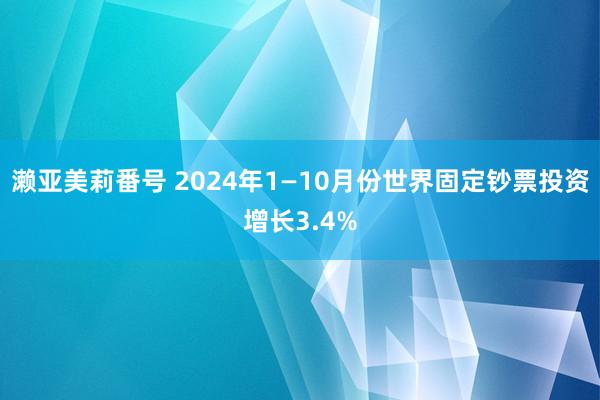 濑亚美莉番号 2024年1—10月份世界固定钞票投资增长3.4%