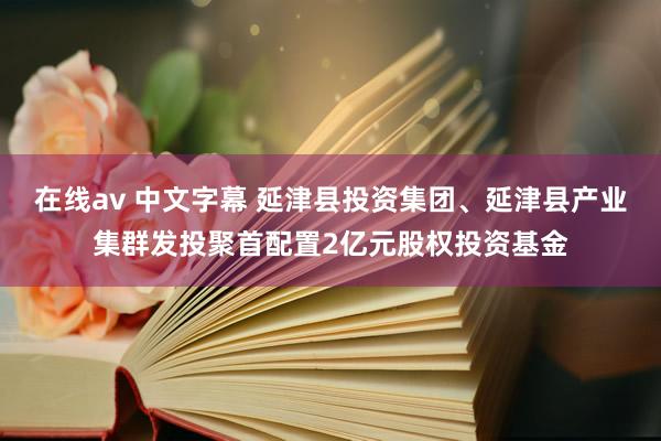 在线av 中文字幕 延津县投资集团、延津县产业集群发投聚首配置2亿元股权投资基金