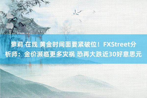 萝莉 在线 黄金时间面要紧破位！FXStreet分析师：金价濒临更多灾祸 恐再大跌近30好意思元