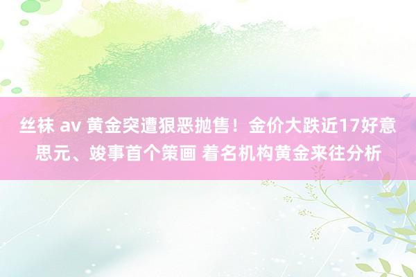 丝袜 av 黄金突遭狠恶抛售！金价大跌近17好意思元、竣事首个策画 着名机构黄金来往分析