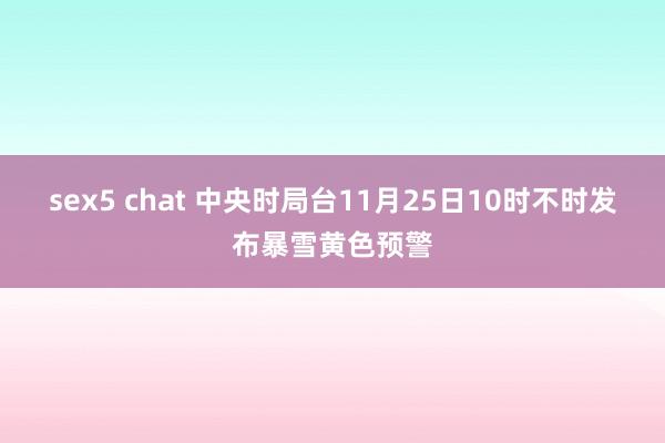 sex5 chat 中央时局台11月25日10时不时发布暴雪黄色预警