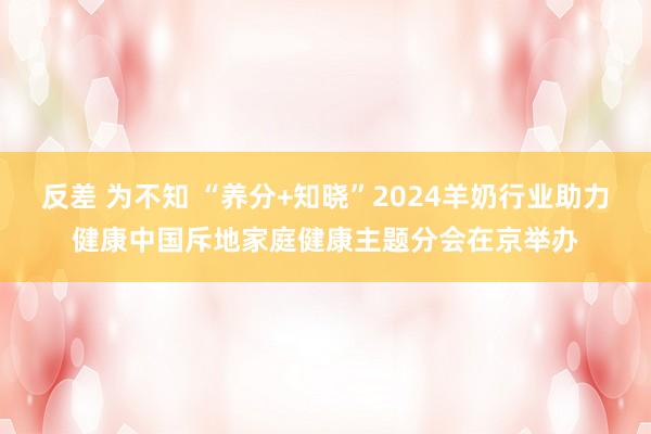 反差 为不知 “养分+知晓”2024羊奶行业助力健康中国斥地家庭健康主题分会在京举办