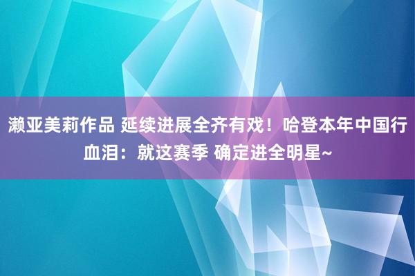 濑亚美莉作品 延续进展全齐有戏！哈登本年中国行血泪：就这赛季 确定进全明星~