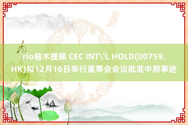 rio柚木提娜 CEC INT'L HOLD(00759.HK)拟12月16日举行董事会会议批准中期事迹