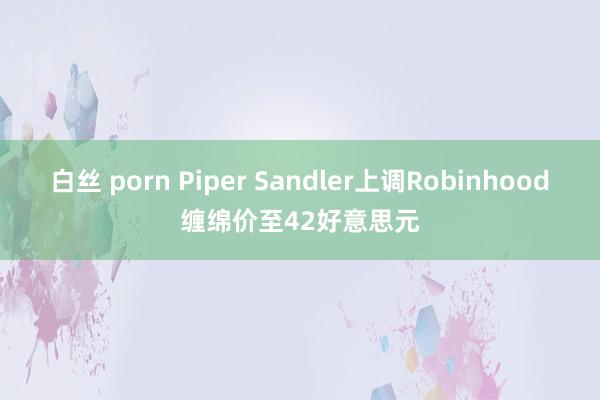 白丝 porn Piper Sandler上调Robinhood缠绵价至42好意思元