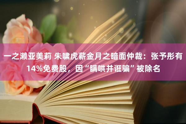 一之濑亚美莉 朱啸虎薪金月之暗面仲裁：张予彤有14%免费股，因“瞒哄并诳骗”被除名