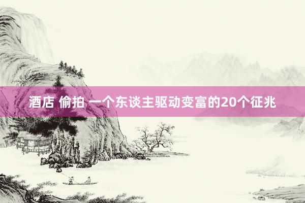 酒店 偷拍 一个东谈主驱动变富的20个征兆