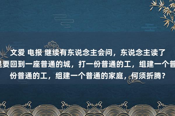 文爱 电报 继续有东说念主会问，东说念主读了那么多书，最终还不是要回到一座普通的城，打一份普通的工，组建一个普通的家庭，何须折腾？