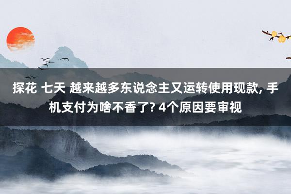 探花 七天 越来越多东说念主又运转使用现款， 手机支付为啥不香了? 4个原因要审视