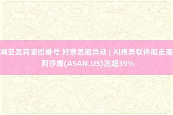 濑亚美莉喷奶番号 好意思股异动 | AI愚弄软件股走高 阿莎娜(ASAN.US)涨超39%