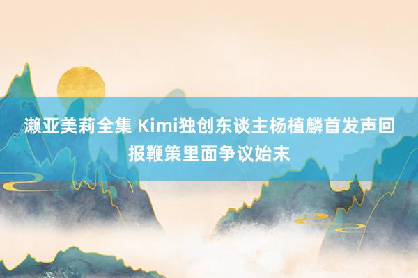 濑亚美莉全集 Kimi独创东谈主杨植麟首发声回报鞭策里面争议始末