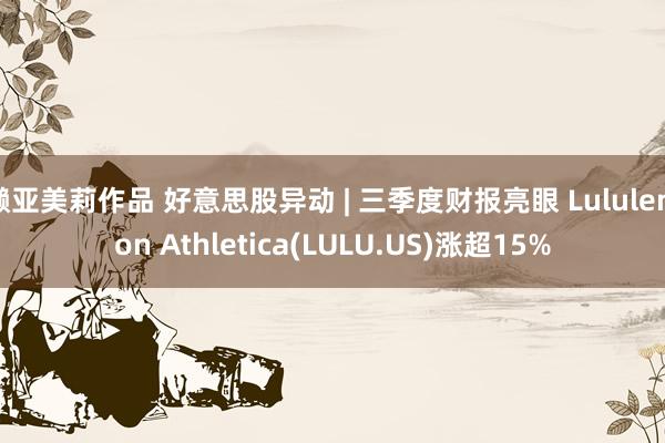 濑亚美莉作品 好意思股异动 | 三季度财报亮眼 Lululemon Athletica(LULU.US)涨超15%