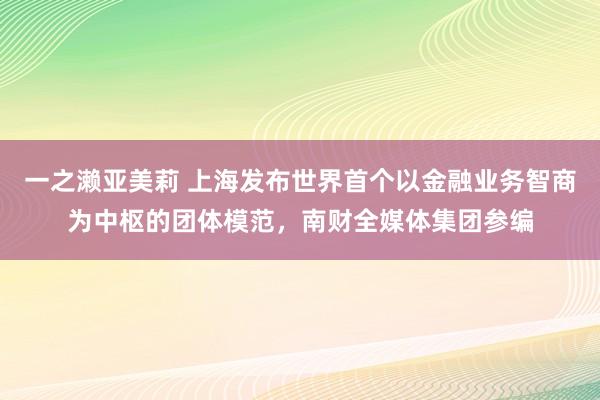 一之濑亚美莉 上海发布世界首个以金融业务智商为中枢的团体模范，南财全媒体集团参编