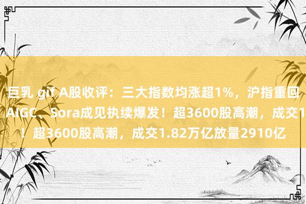 巨乳 gif A股收评：三大指数均涨超1%，沪指重回3400点，文化传媒、AIGC、Sora成见执续爆发！超3600股高潮，成交1.82万亿放量2910亿