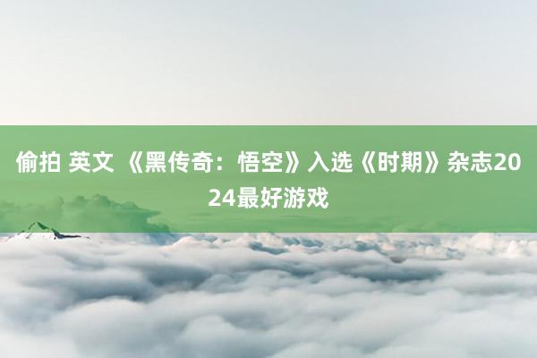 偷拍 英文 《黑传奇：悟空》入选《时期》杂志2024最好游戏